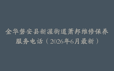 金华磐安县新渥街道萧邦维修保养服务电话（2026年6月最新）