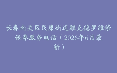 长春南关区民康街道雅克德罗维修保养服务电话（2026年6月最新）