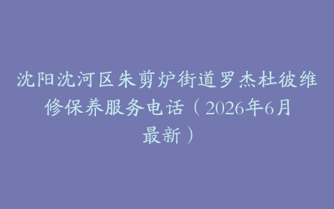 沈阳沈河区朱剪炉街道罗杰杜彼维修保养服务电话（2026年6月最新）