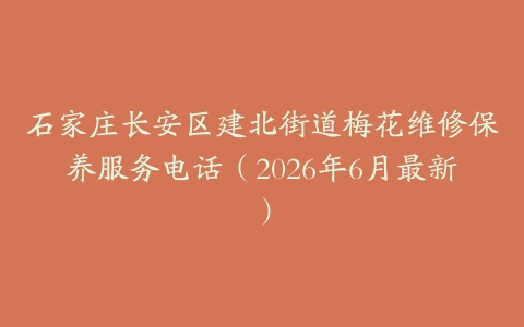 石家庄长安区建北街道梅花维修保养服务电话（2026年6月最新）