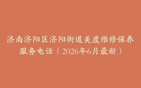 济南济阳区济阳街道美度维修保养服务电话（2026年6月最新）