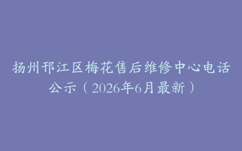 扬州邗江区梅花售后维修中心电话公示（2026年6月最新）