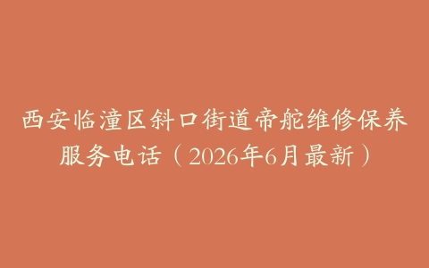 西安临潼区斜口街道帝舵维修保养服务电话（2026年6月最新）