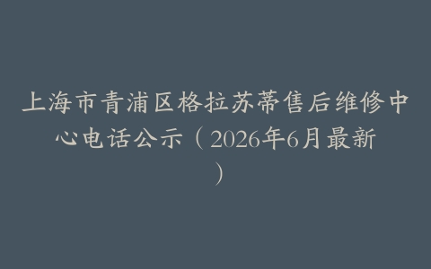 上海市青浦区格拉苏蒂售后维修中心电话公示（2026年6月最新）
