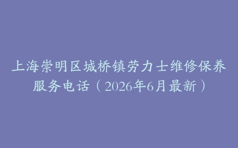 上海崇明区城桥镇劳力士维修保养服务电话（2026年6月最新）