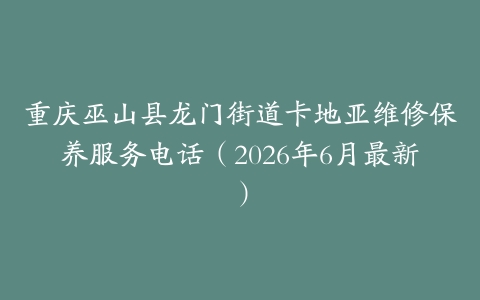 重庆巫山县龙门街道卡地亚维修保养服务电话（2026年6月最新）