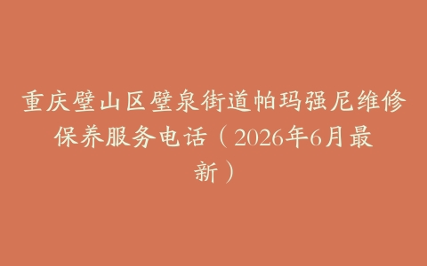 重庆璧山区璧泉街道帕玛强尼维修保养服务电话（2026年6月最新）
