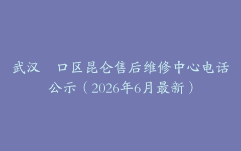 武汉硚口区昆仑售后维修中心电话公示（2026年6月最新）