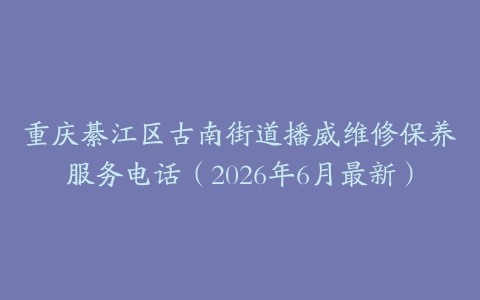 重庆綦江区古南街道播威维修保养服务电话（2026年6月最新）