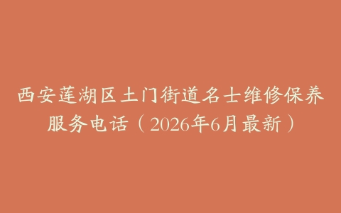 西安莲湖区土门街道名士维修保养服务电话（2026年6月最新）