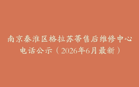 南京秦淮区格拉苏蒂售后维修中心电话公示（2026年6月最新）
