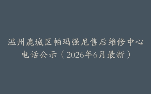 温州鹿城区帕玛强尼售后维修中心电话公示（2026年6月最新）