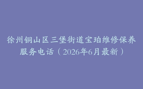 徐州铜山区三堡街道宝珀维修保养服务电话（2026年6月最新）