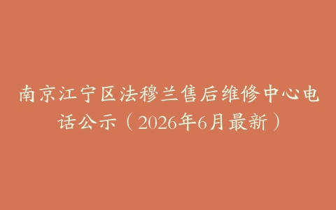 南京江宁区法穆兰售后维修中心电话公示（2026年6月最新）