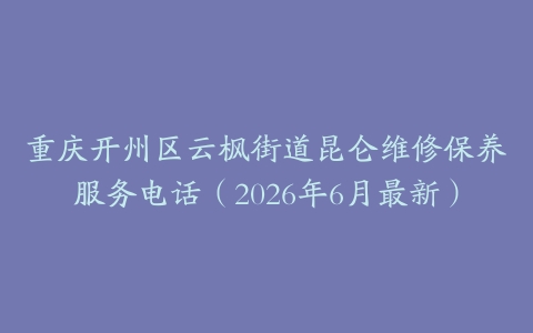 重庆开州区云枫街道昆仑维修保养服务电话（2026年6月最新）