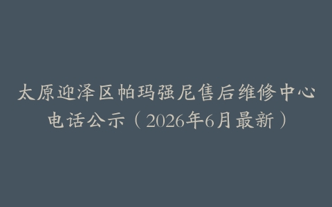 太原迎泽区帕玛强尼售后维修中心电话公示（2026年6月最新）