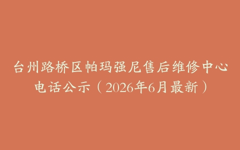 台州路桥区帕玛强尼售后维修中心电话公示（2026年6月最新）