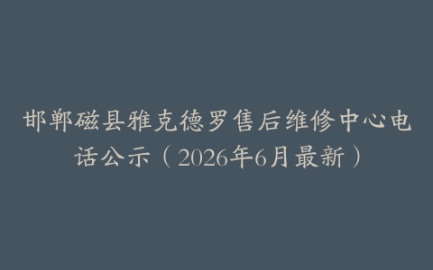 邯郸磁县雅克德罗售后维修中心电话公示（2026年6月最新）