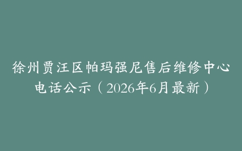 徐州贾汪区帕玛强尼售后维修中心电话公示（2026年6月最新）