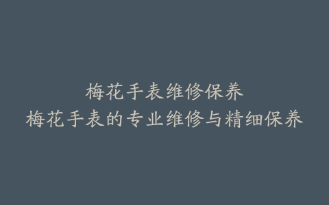 梅花手表维修保养–梅花手表的专业维修与精细保养