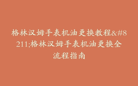 格林汉姆手表机油更换教程–格林汉姆手表机油更换全流程指南