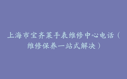 上海市宝齐莱手表维修中心电话（维修保养一站式解决）