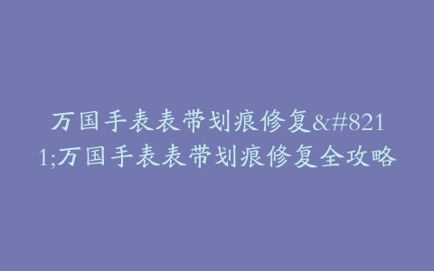 万国手表表带划痕修复–万国手表表带划痕修复全攻略