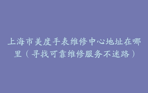 上海市美度手表维修中心地址在哪里（寻找可靠维修服务不迷路）