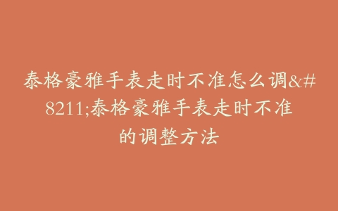 泰格豪雅手表走时不准怎么调–泰格豪雅手表走时不准的调整方法
