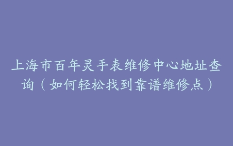 上海市百年灵手表维修中心地址查询（如何轻松找到靠谱维修点）