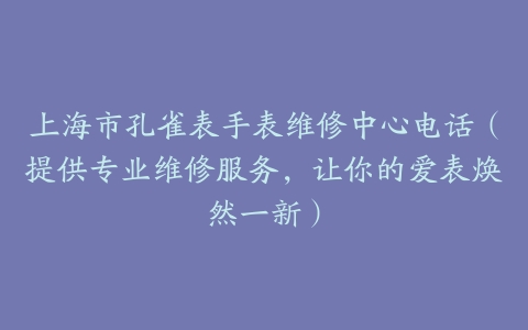上海市孔雀表手表维修中心电话（提供专业维修服务，让你的爱表焕然一新）