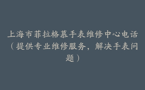 上海市菲拉格慕手表维修中心电话（提供专业维修服务，解决手表问题）
