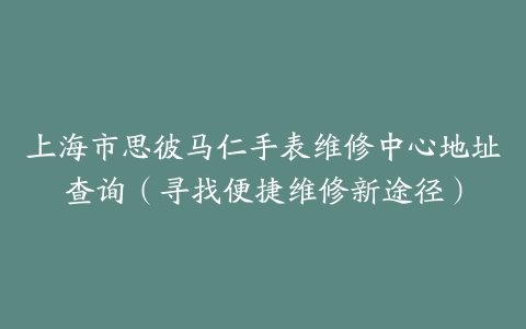 上海市思彼马仁手表维修中心地址查询（寻找便捷维修新途径）