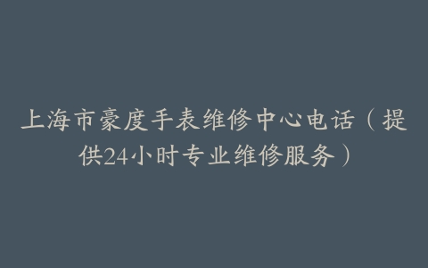 上海市豪度手表维修中心电话（提供24小时专业维修服务）
