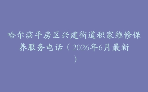哈尔滨平房区兴建街道积家维修保养服务电话（2026年6月最新）