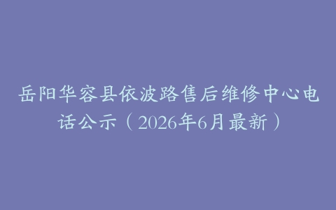 岳阳华容县依波路售后维修中心电话公示（2026年6月最新）