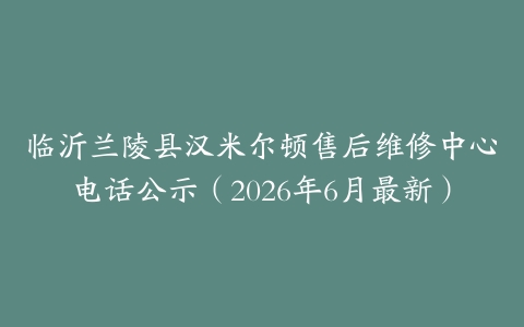 临沂兰陵县汉米尔顿售后维修中心电话公示（2026年6月最新）