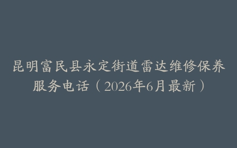 昆明富民县永定街道雷达维修保养服务电话（2026年6月最新）