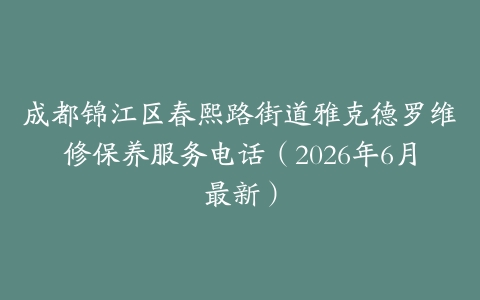 成都锦江区春熙路街道雅克德罗维修保养服务电话（2026年6月最新）