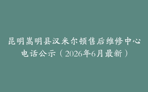 昆明嵩明县汉米尔顿售后维修中心电话公示（2026年6月最新）