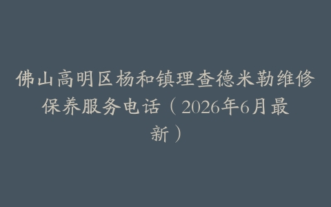 佛山高明区杨和镇理查德米勒维修保养服务电话（2026年6月最新）