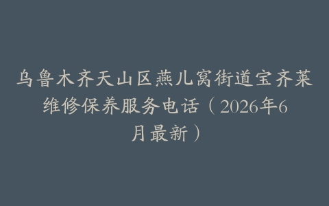 乌鲁木齐天山区燕儿窝街道宝齐莱维修保养服务电话（2026年6月最新）