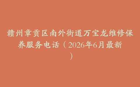 赣州章贡区南外街道万宝龙维修保养服务电话（2026年6月最新）