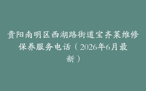 贵阳南明区西湖路街道宝齐莱维修保养服务电话（2026年6月最新）