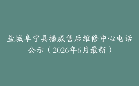 盐城阜宁县播威售后维修中心电话公示（2026年6月最新）