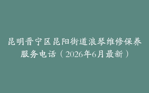 昆明晋宁区昆阳街道浪琴维修保养服务电话（2026年6月最新）