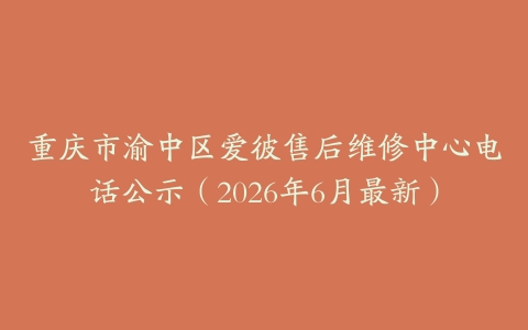 重庆市渝中区爱彼售后维修中心电话公示（2026年6月最新）