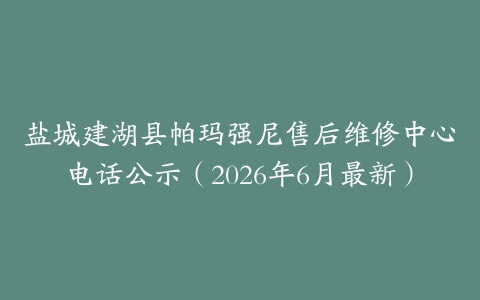 盐城建湖县帕玛强尼售后维修中心电话公示（2026年6月最新）