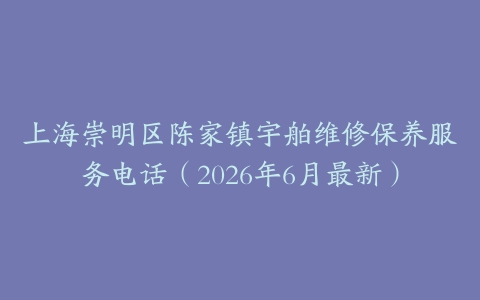 上海崇明区陈家镇宇舶维修保养服务电话（2026年6月最新）