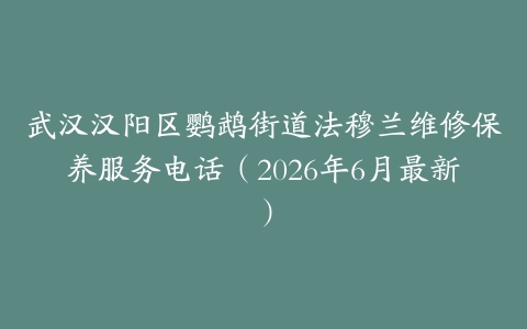 武汉汉阳区鹦鹉街道法穆兰维修保养服务电话（2026年6月最新）